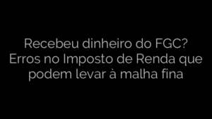 ​Recebeu dinheiro do FGC? Erros no Imposto de Renda que podem levar à malha fina 